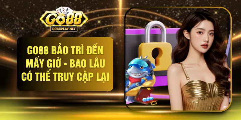 GO88 Bảo Trì Đến Mấy Giờ - Bao Lâu Có Thể Truy Cập Lại